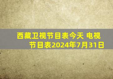 西藏卫视节目表今天 电视节目表2024年7月31日